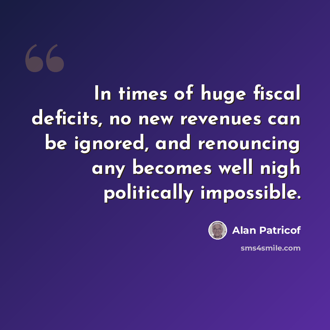 “In times of huge fiscal deficits, no new revenues can be ignored, and renouncing any becomes well nigh politically impossible.” quote by Alan Patricof