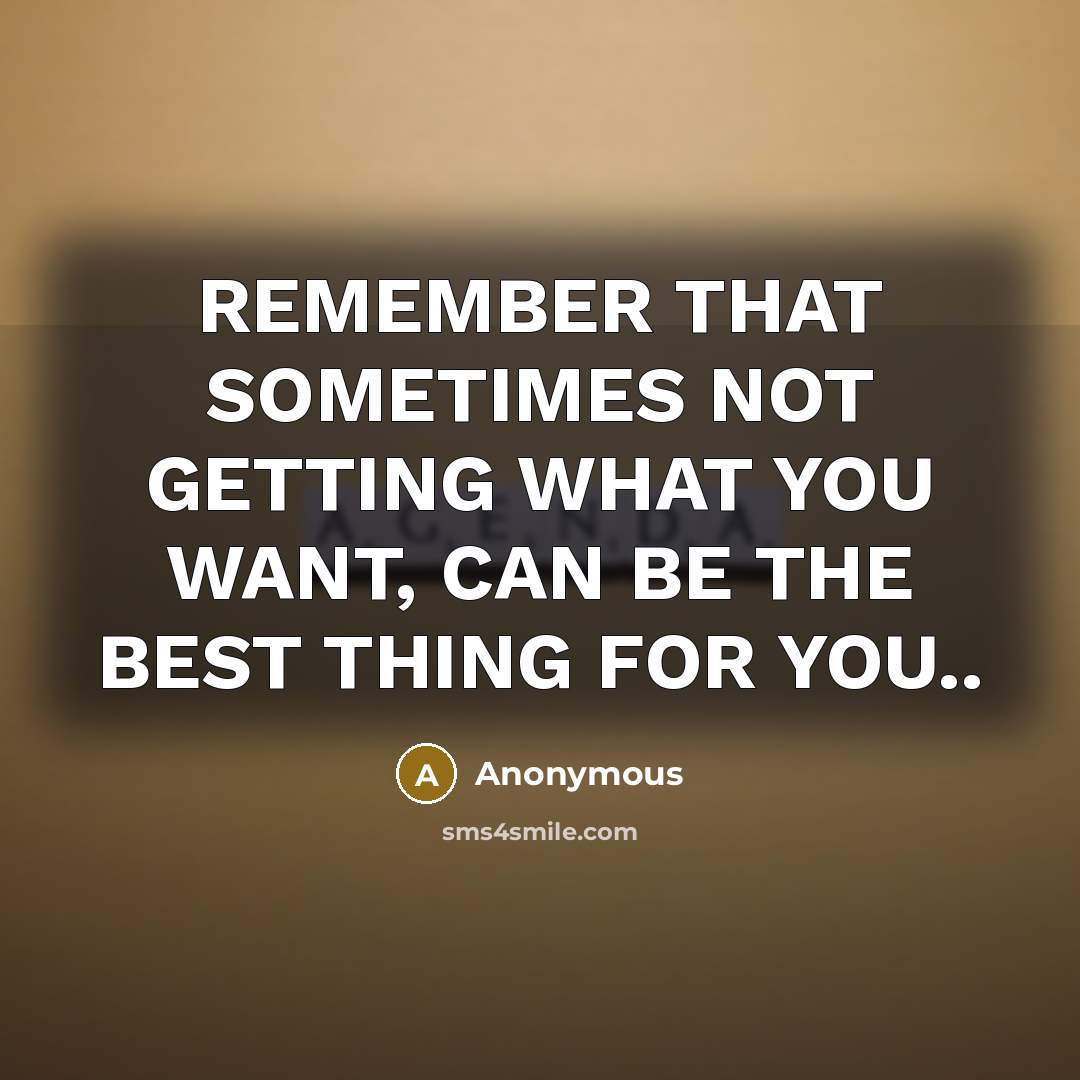 “REMEMBER THAT SOMETIMES NOT GETTING WHAT YOU WANT, CAN BE THE BEST THING FOR YOU..” quote by Anonymous