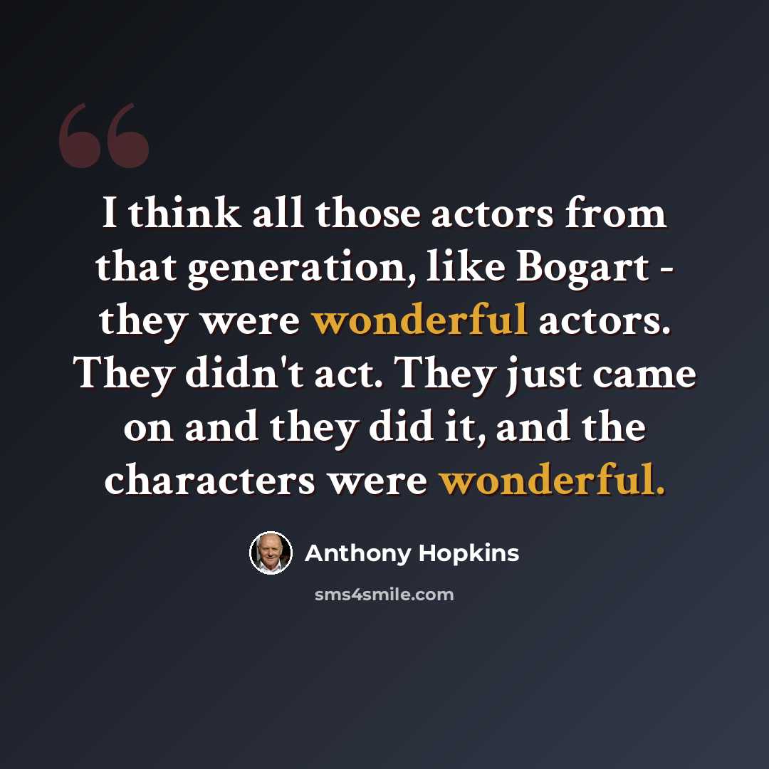 “I think all those actors from that generation, like Bogart - they were wonderful actors. They didn't act. They just came on and they did it, and the characters were wonderful.” quote by Anthony Hopkins