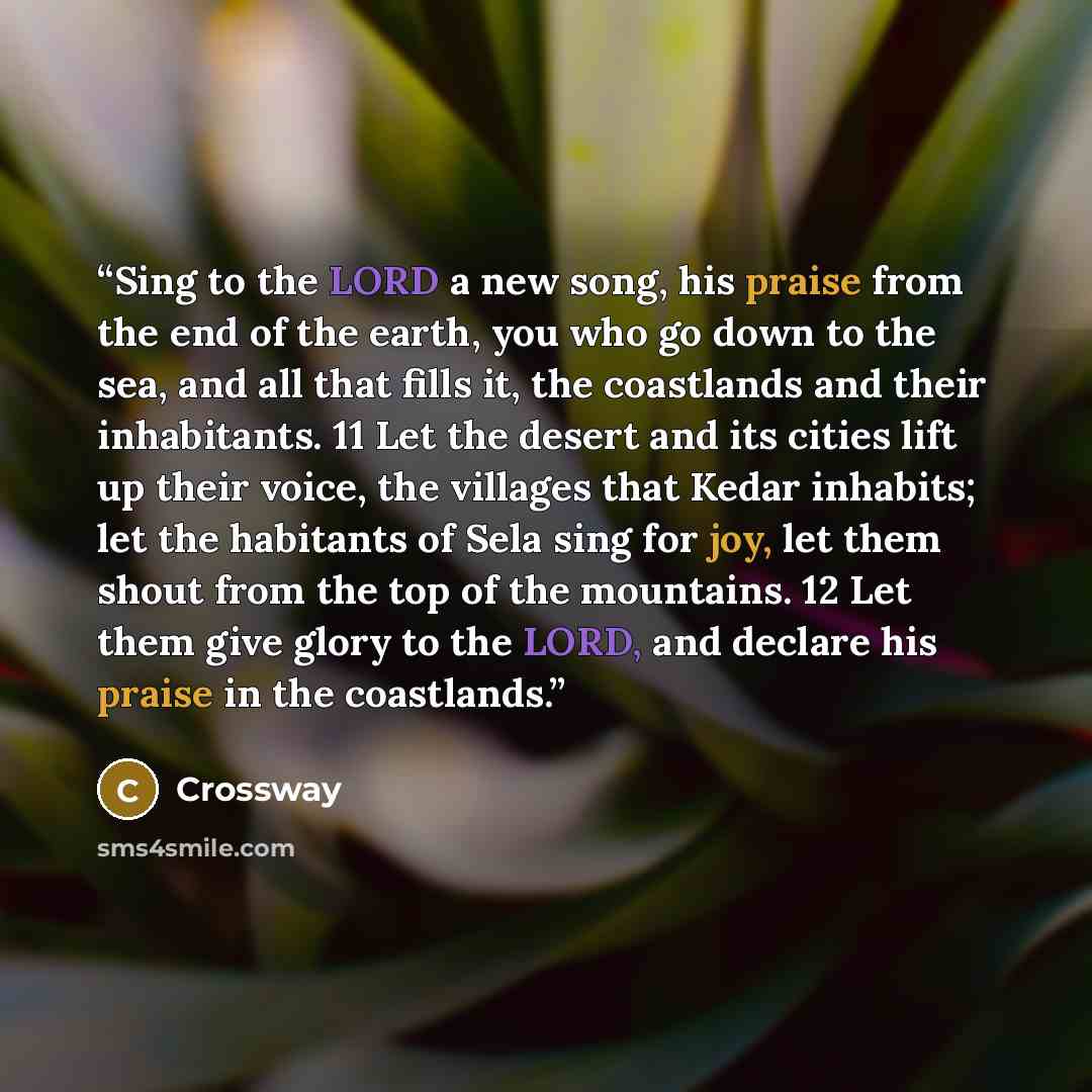 “Sing to the LORD a new song, his praise from the end of the earth, you who go down to the sea, and all that fills it, the coastlands and their inhabitants. 11 Let the desert and its cities lift up their voice, the villages that Kedar inhabits; let the habitants of Sela sing for joy, let them shout…” quote by Crossway