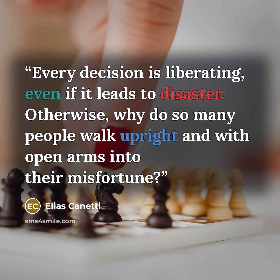“Every decision is liberating, even if it leads to disaster. Otherwise, why do so many people walk upright and with open arms into their misfortune?” quote by Elias Canetti
