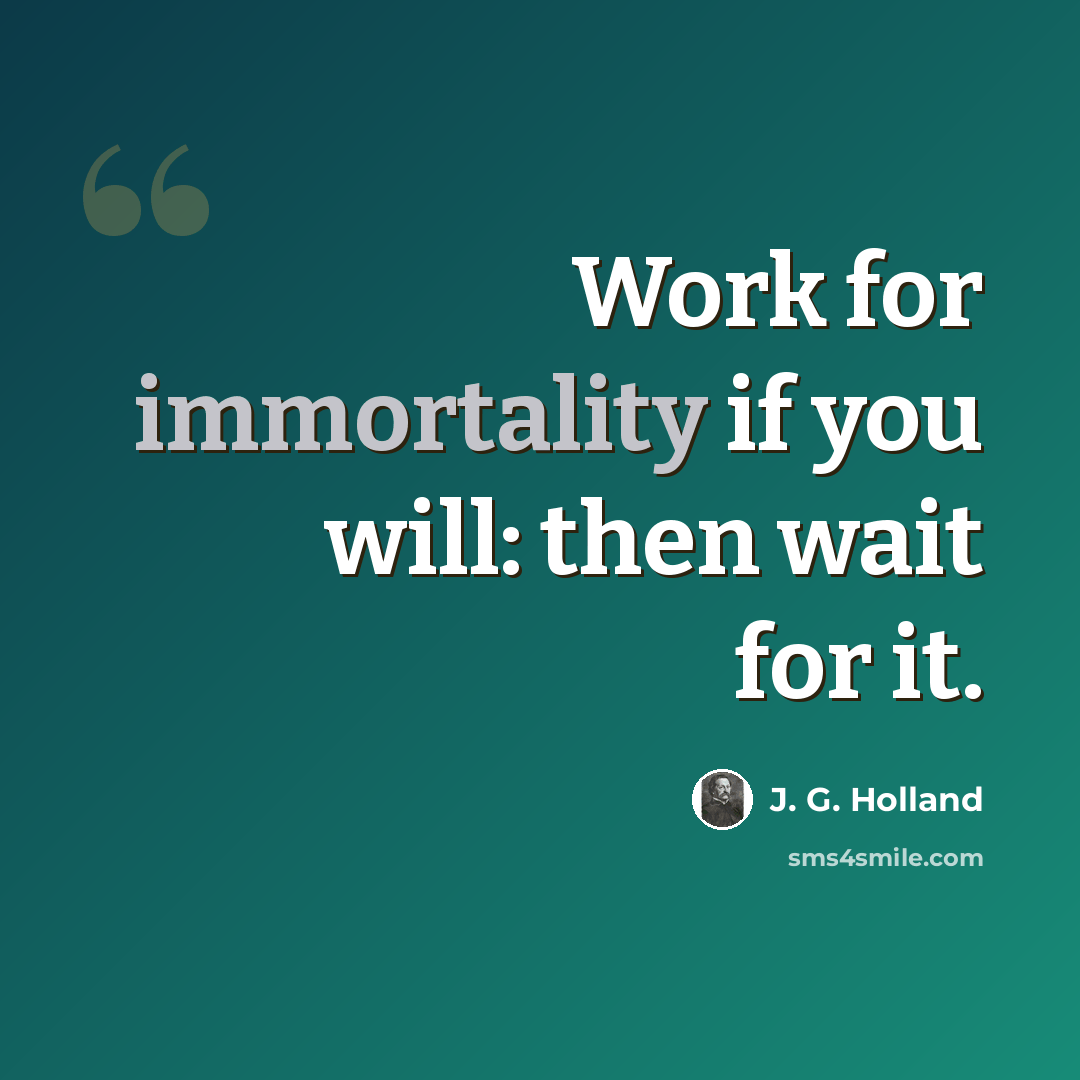 “Work for immortality if you will: then wait for it.” quote by J. G. Holland