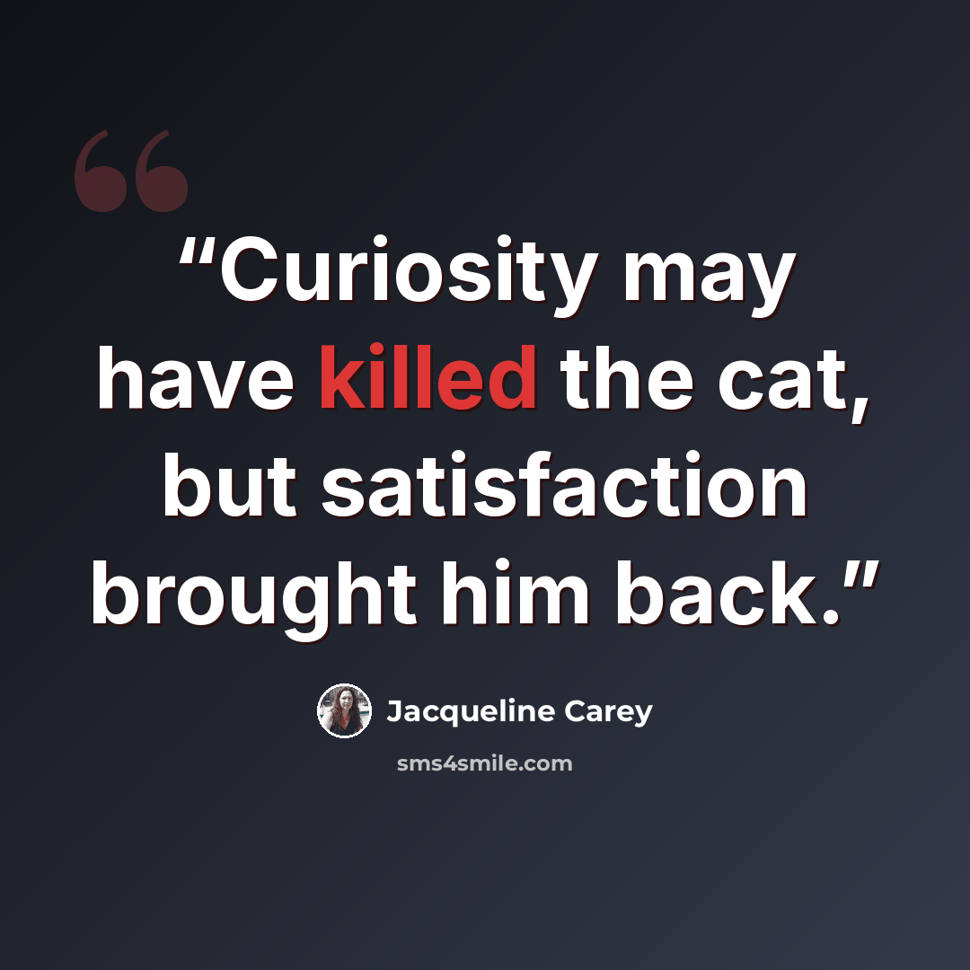 “Curiosity may have killed the cat, but satisfaction brought him back.” quote by Jacqueline Carey