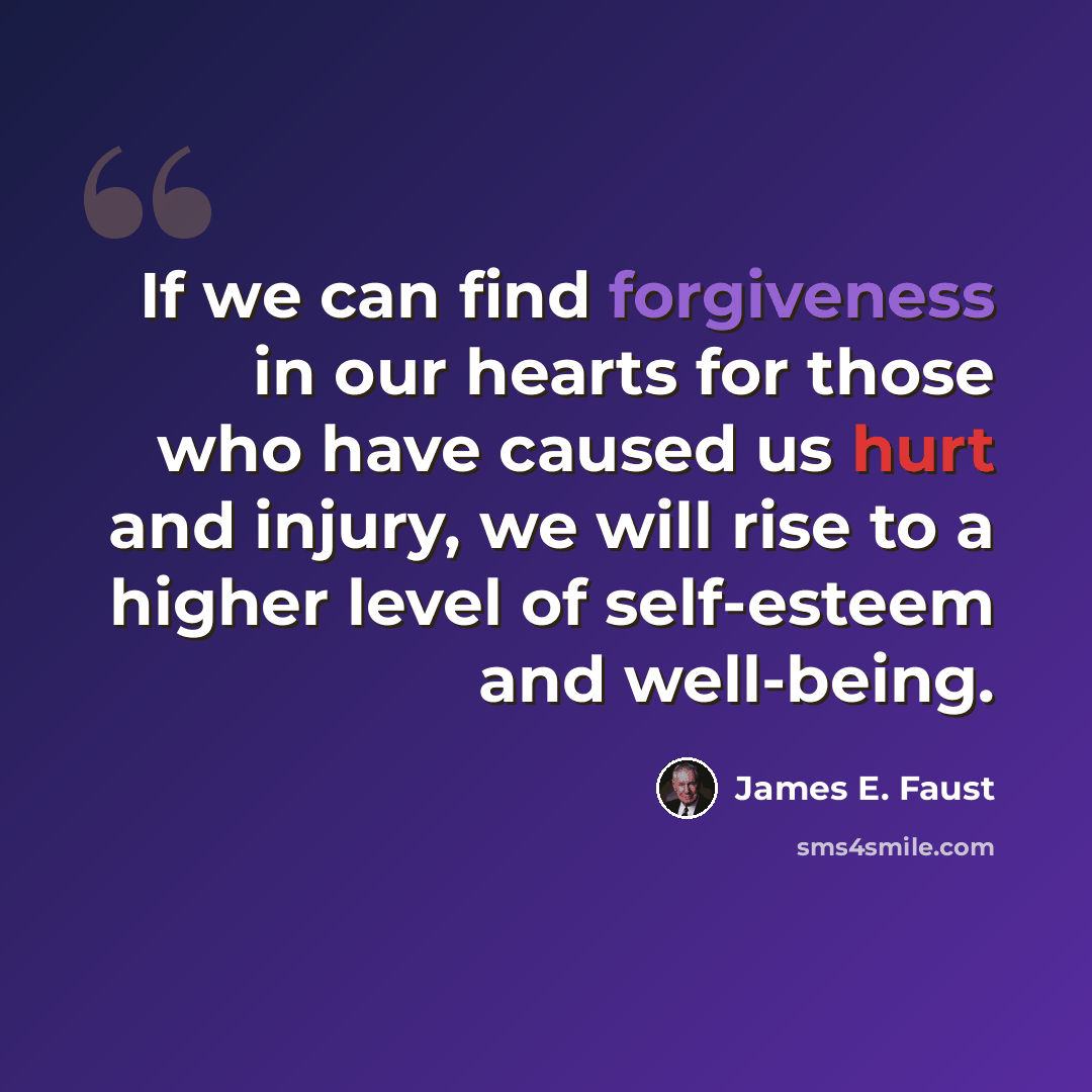 “If we can find forgiveness in our hearts for those who have caused us hurt and injury, we will rise to a higher level of self-esteem and well-being.” quote by James E. Faust