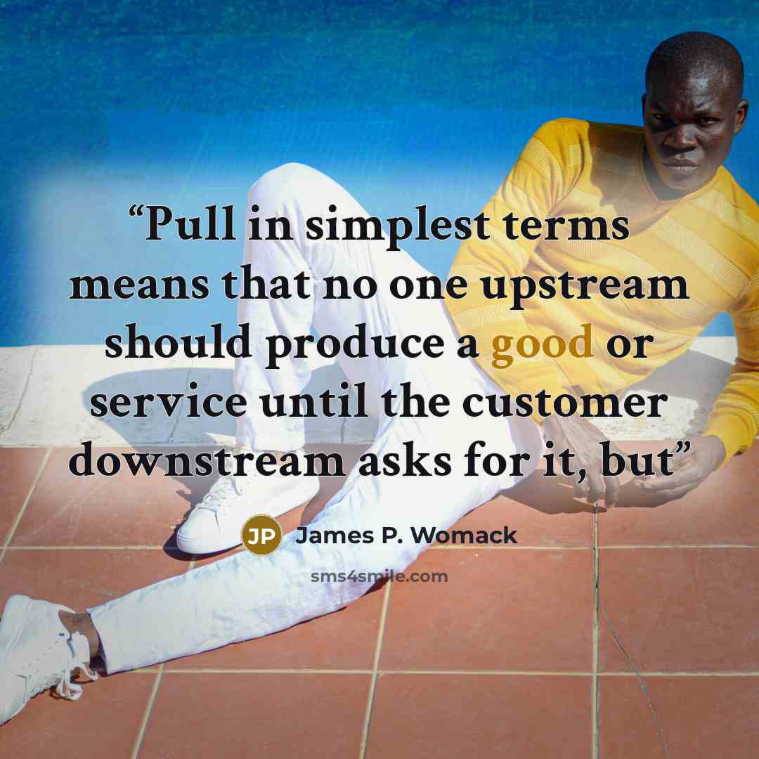 “Pull in simplest terms means that no one upstream should produce a good or service until the customer downstream asks for it, but” quote by James P. Womack