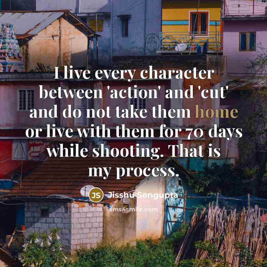 “I live every character between 'action' and 'cut' and do not take them home or live with them for 70 days while shooting. That is my process.” quote by Jisshu Sengupta