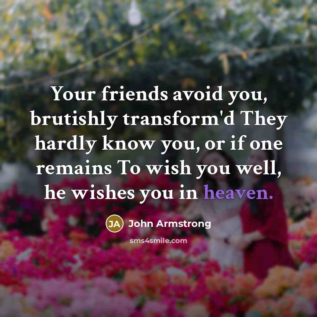 “Your friends avoid you, brutishly transform'd They hardly know you, or if one remains To wish you well, he wishes you in heaven.” quote by John Armstrong