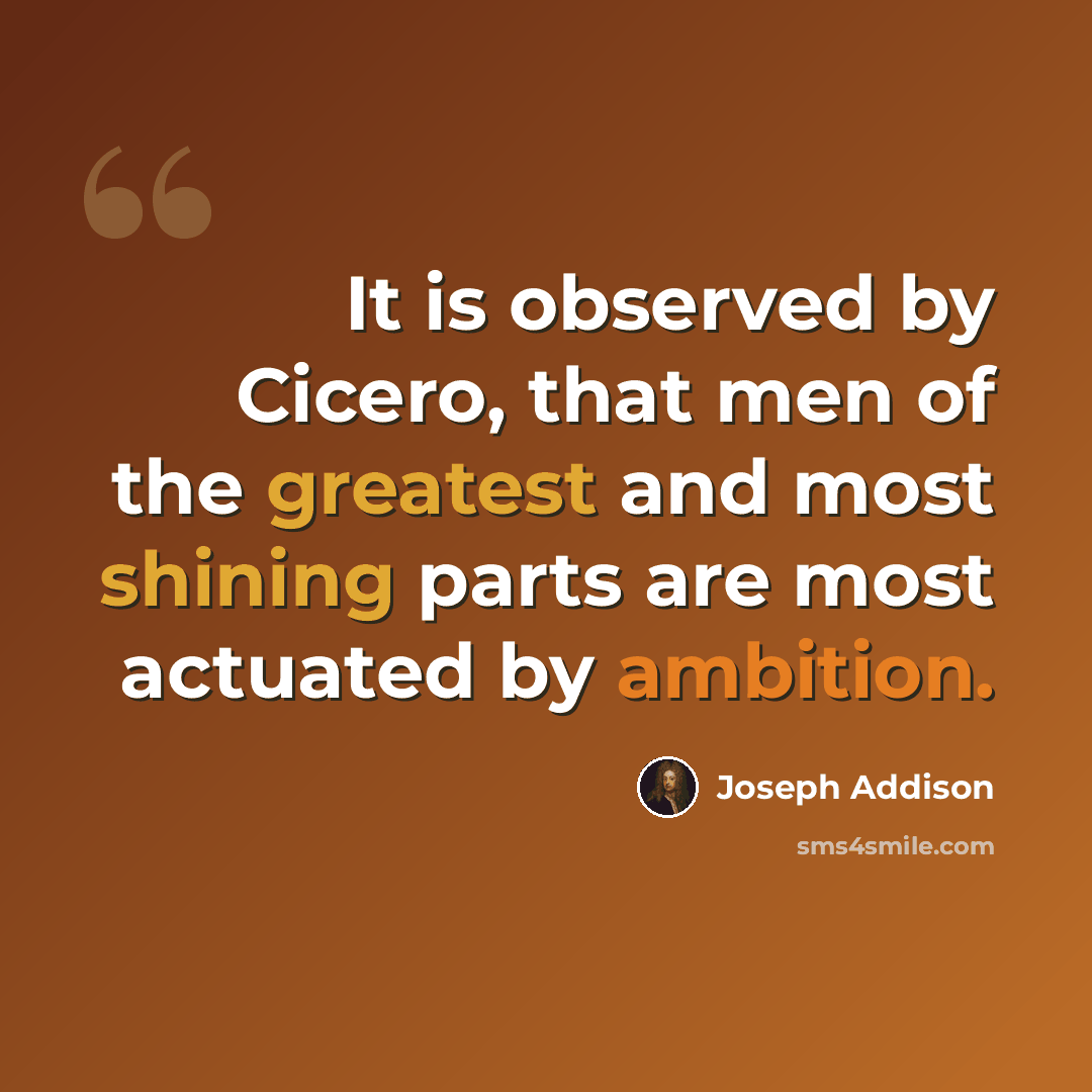 “It is observed by Cicero, that men of the greatest and most shining parts are most actuated by ambition.” quote by Joseph Addison