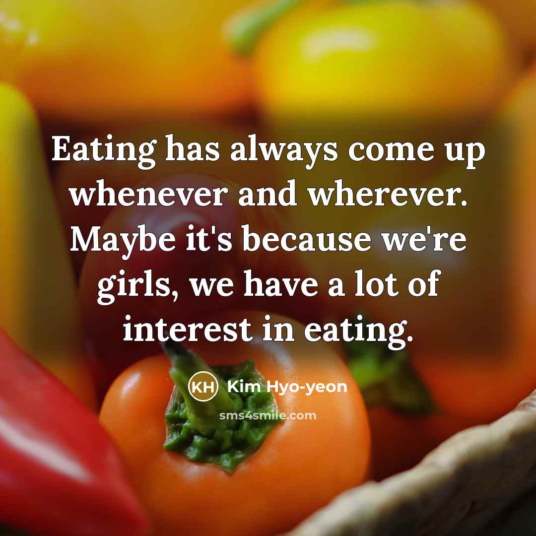 “Eating has always come up whenever and wherever. Maybe it's because we're girls, we have a lot of interest in eating.” quote by Kim Hyo-yeon
