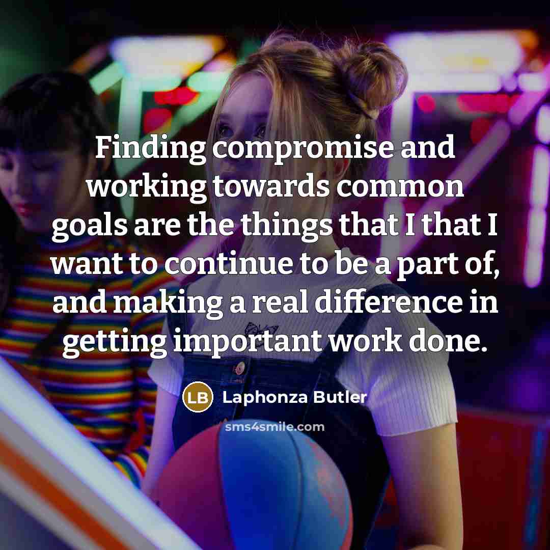 “Finding compromise and working towards common goals are the things that I that I want to continue to be a part of, and making a real difference in getting important work done.” quote by Laphonza Butler