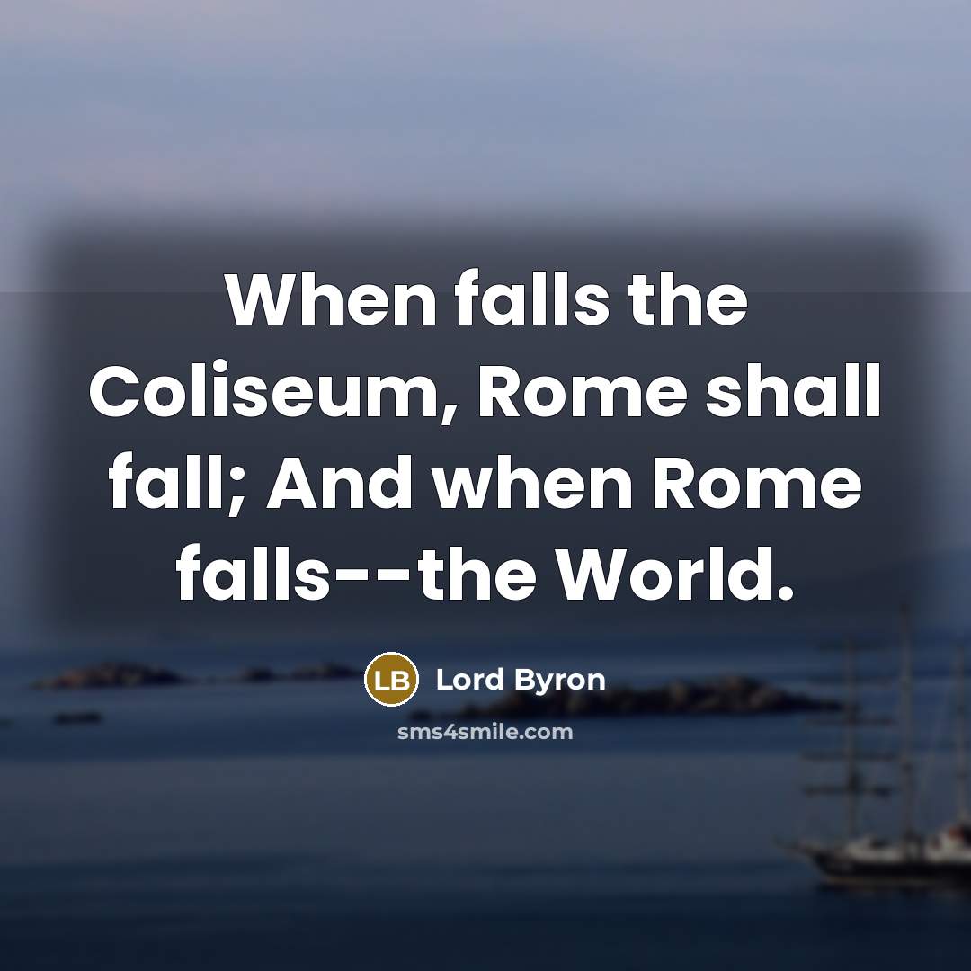 “When falls the Coliseum, Rome shall fall; And when Rome falls--the World.” quote by Lord Byron
