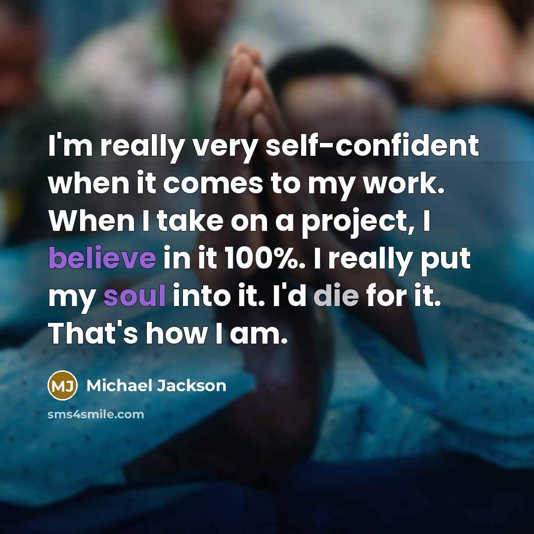 “I'm really very self-confident when it comes to my work. When I take on a project, I believe in it 100%. I really put my soul into it. I'd die for it. That's how I am.” quote by Michael Jackson