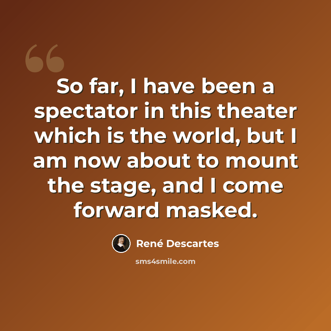 “So far, I have been a spectator in this theater which is the world, but I am now about to mount the stage, and I come forward masked.” quote by Rene Descartes