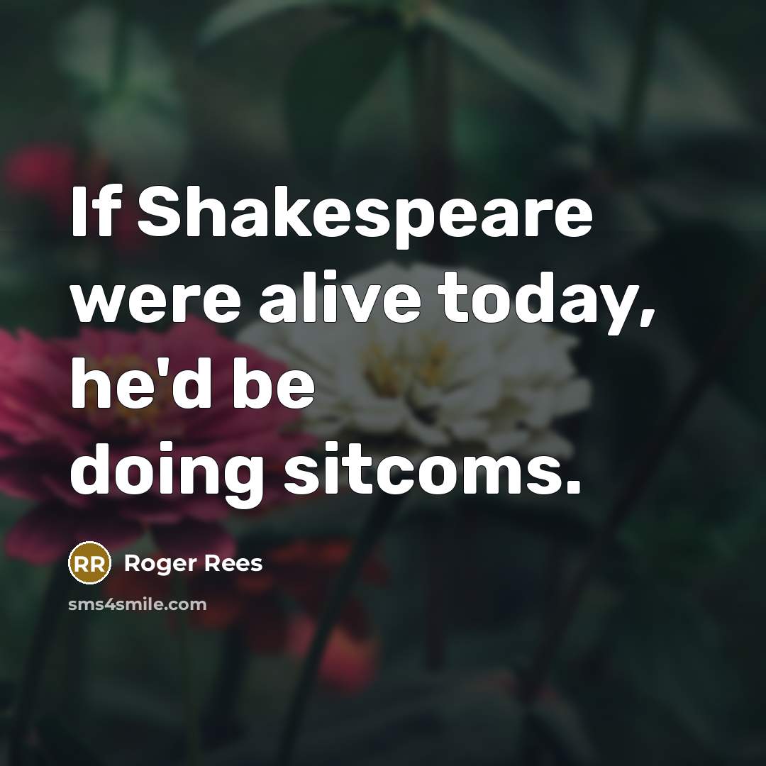 “If Shakespeare were alive today, he'd be doing sitcoms.” quote by Roger Rees