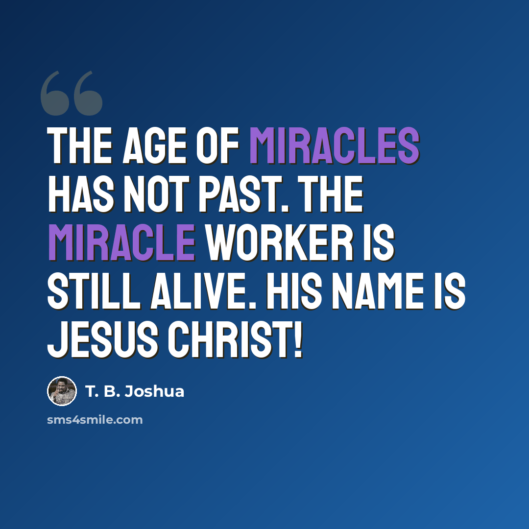 “The age of miracles has not past. The Miracle Worker is still ALIVE. His name is Jesus Christ!” quote by T. B. Joshua