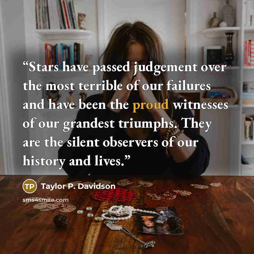 “Stars have passed judgement over the most terrible of our failures and have been the proud witnesses of our grandest triumphs. They are the silent observers of our history and lives.” quote by Taylor P. Davidson