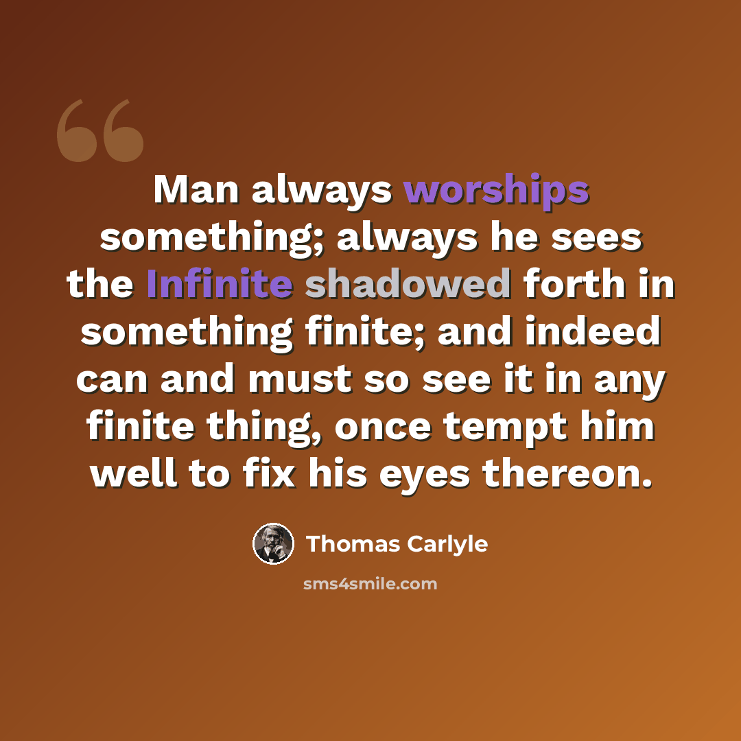 “Man always worships something; always he sees the Infinite shadowed forth in something finite; and indeed can and must so see it in any finite thing, once tempt him well to fix his eyes thereon.” quote by Thomas Carlyle