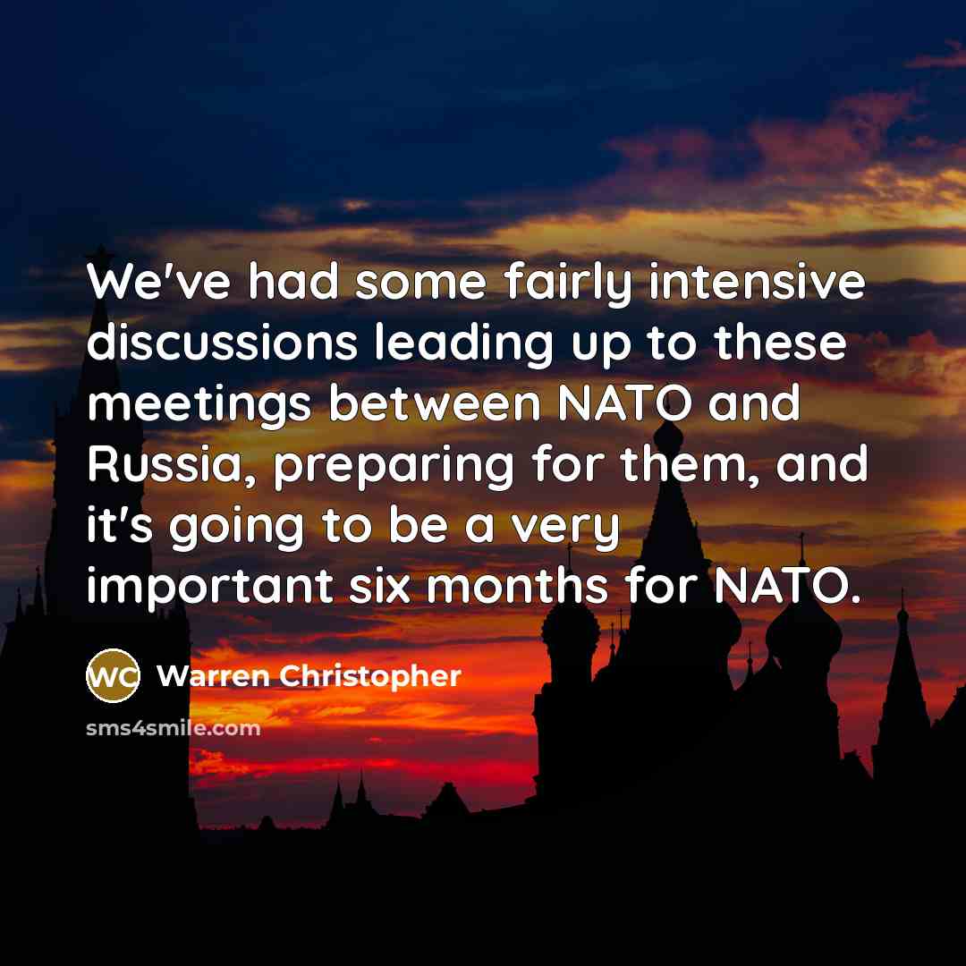 “We've had some fairly intensive discussions leading up to these meetings between NATO and Russia, preparing for them, and it's going to be a very important six months for NATO.” quote by Warren Christopher