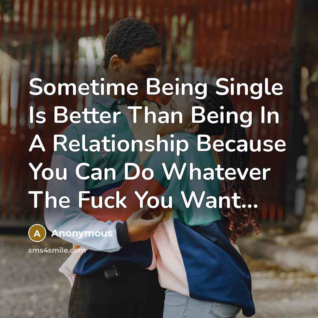 “Sometime Being Single Is Better Than Being In A Relationship Because You Can Do Whatever The Fuck You Want...” quote by Anonymous