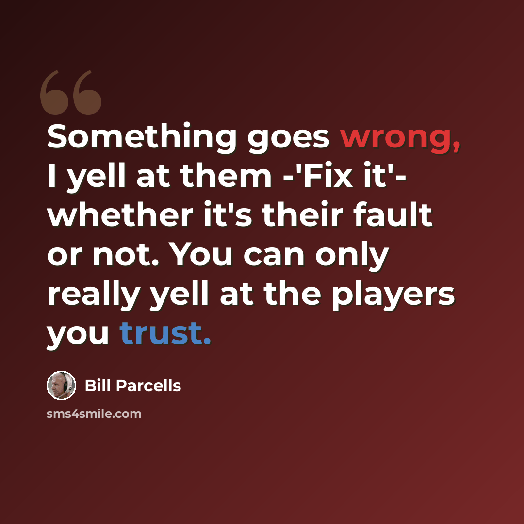 “Something goes wrong, I yell at them -'Fix it'- whether it's their fault or not. You can only really yell at the players you trust.” quote by Bill Parcells