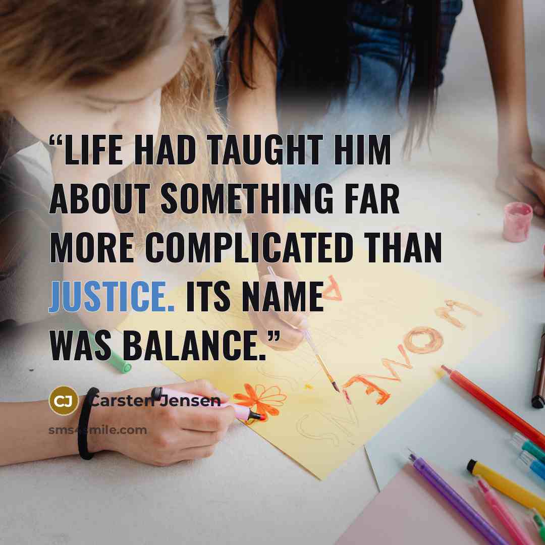 “Life had taught him about something far more complicated than justice. Its name was balance.” quote by Carsten Jensen