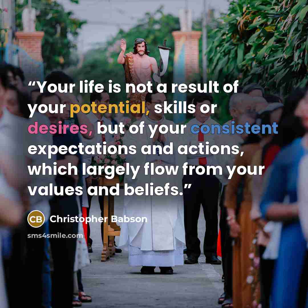 “Your life is not a result of your potential, skills or desires, but of your consistent expectations and actions, which largely flow from your values and beliefs.” quote by Christopher Babson