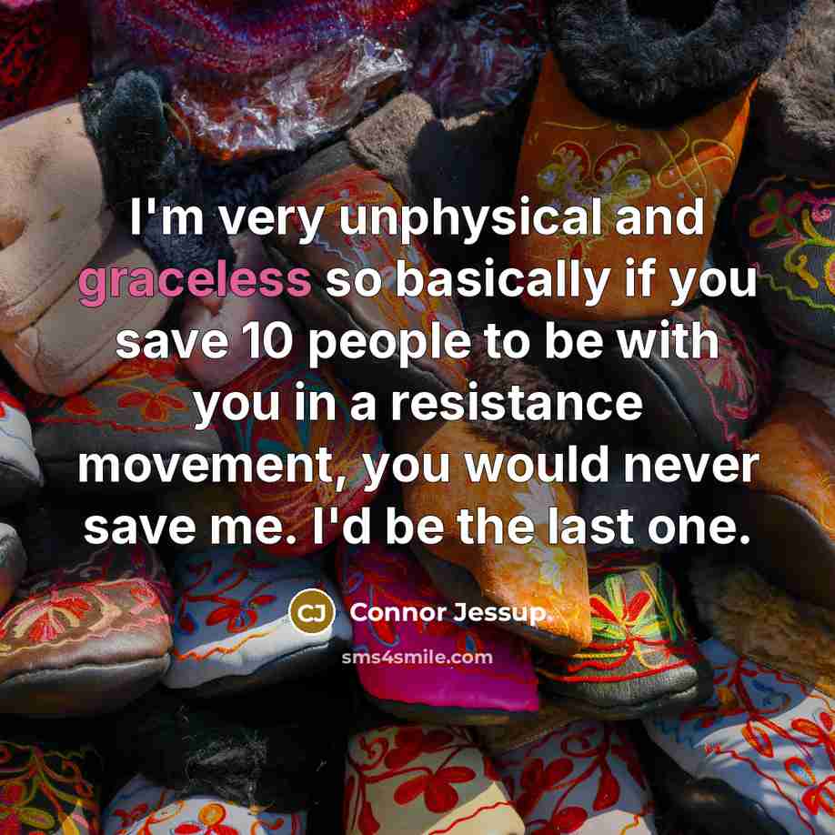 “I'm very unphysical and graceless so basically if you save 10 people to be with you in a resistance movement, you would never save me. I'd be the last one.” quote by Connor Jessup