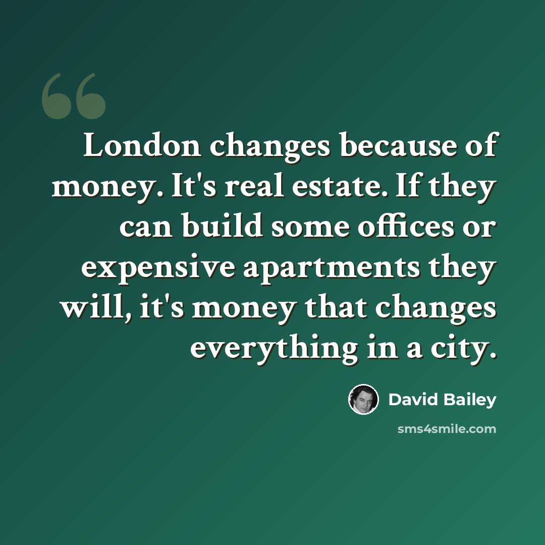 “London changes because of money. It's real estate. If they can build some offices or expensive apartments they will, it's money that changes everything in a city.” quote by David Bailey