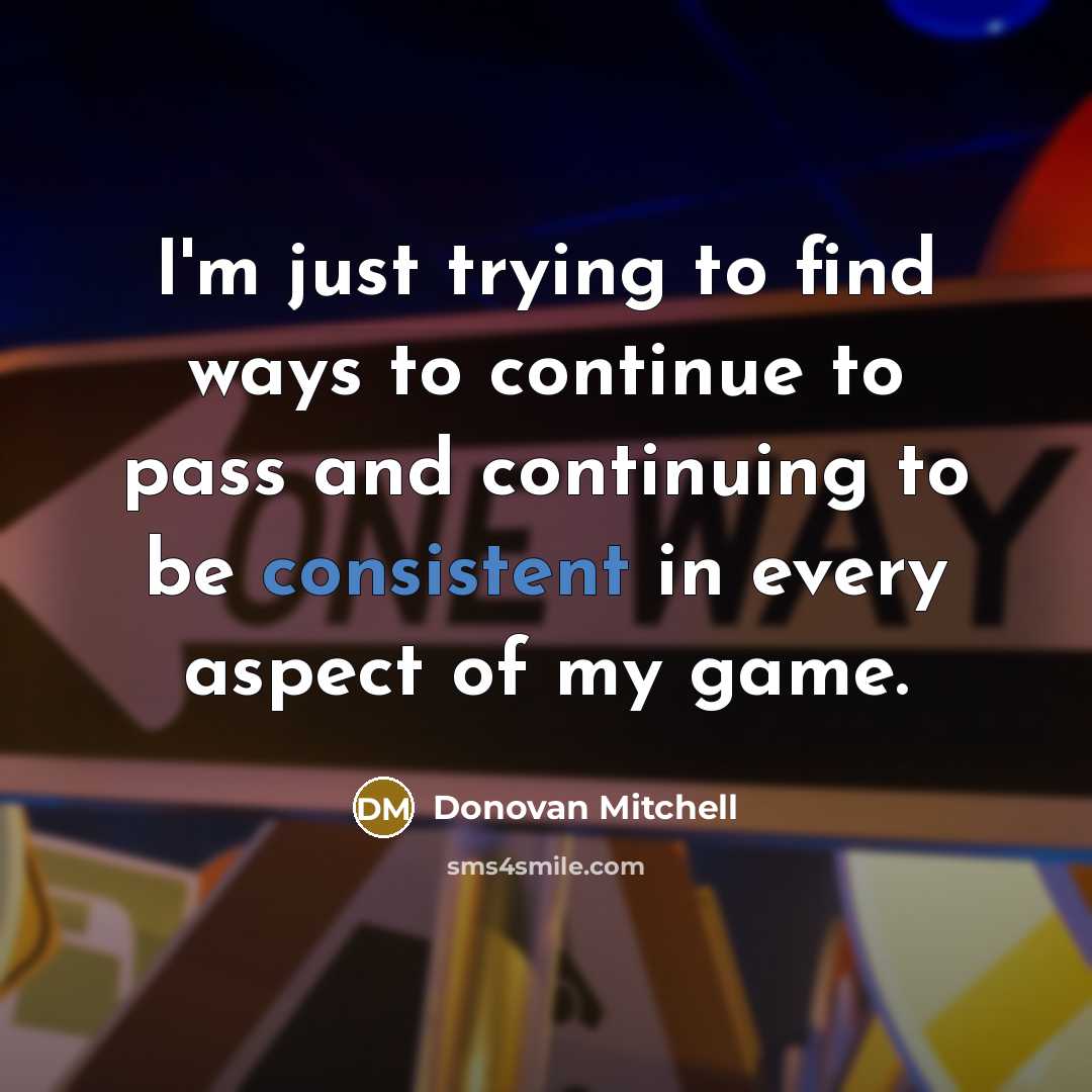 “I'm just trying to find ways to continue to pass and continuing to be consistent in every aspect of my game.” quote by Donovan Mitchell