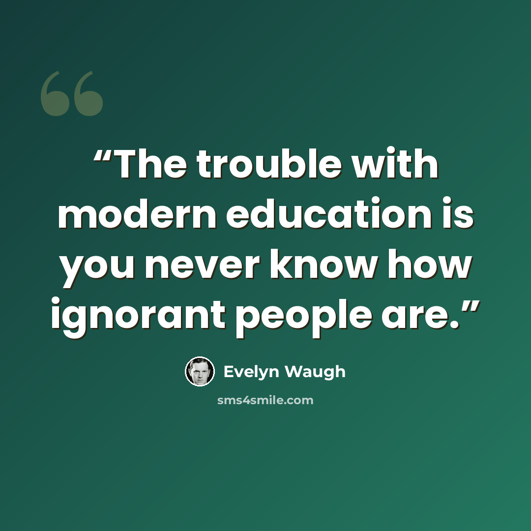“The trouble with modern education is you never know how ignorant people are.” quote by Evelyn Waugh