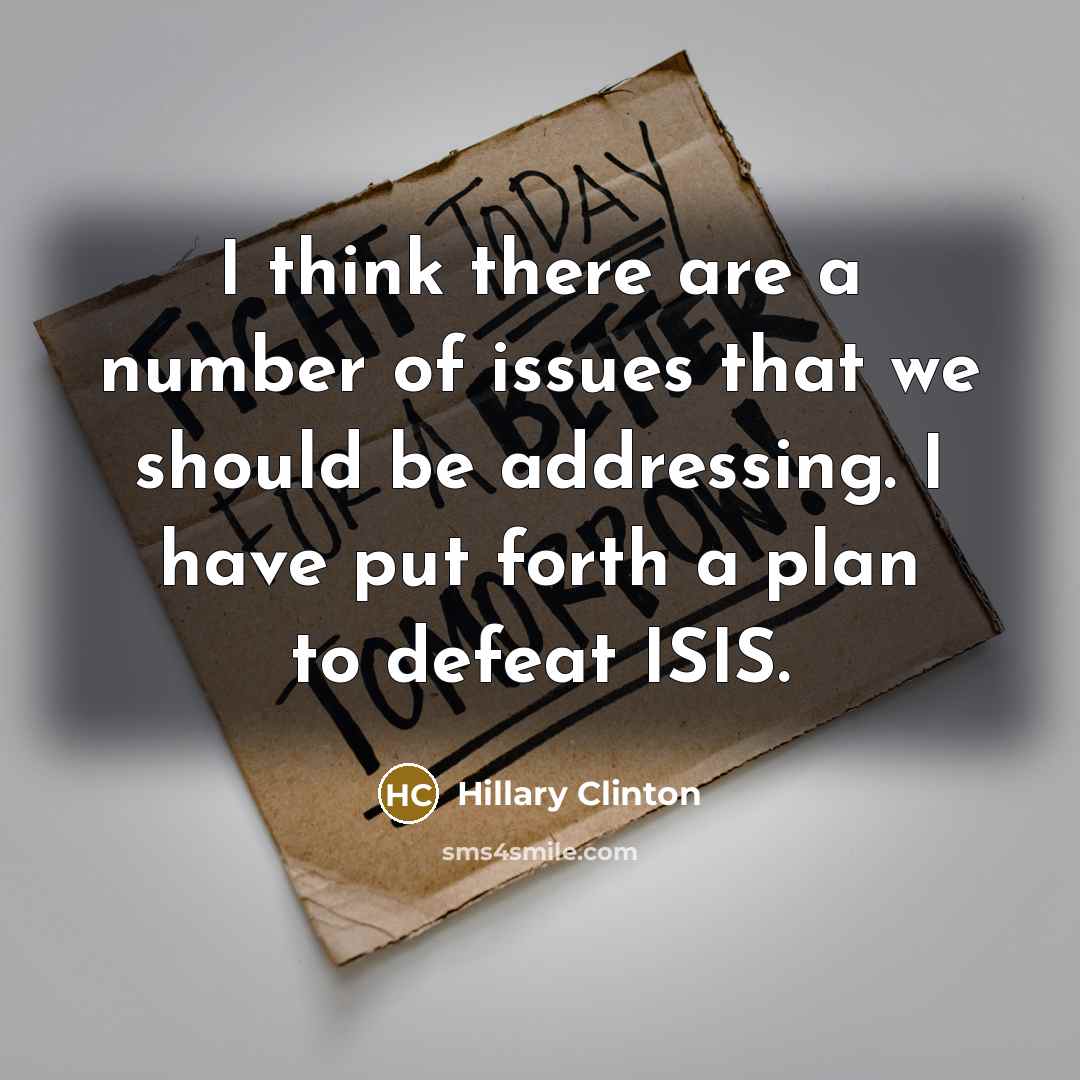 “I think there are a number of issues that we should be addressing. I have put forth a plan to defeat ISIS.” quote by Hillary Clinton