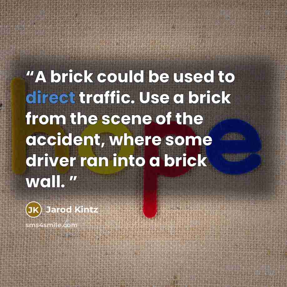“A brick could be used to direct traffic. Use a brick from the scene of the accident, where some driver ran into a brick wall.” quote by Jarod Kintz