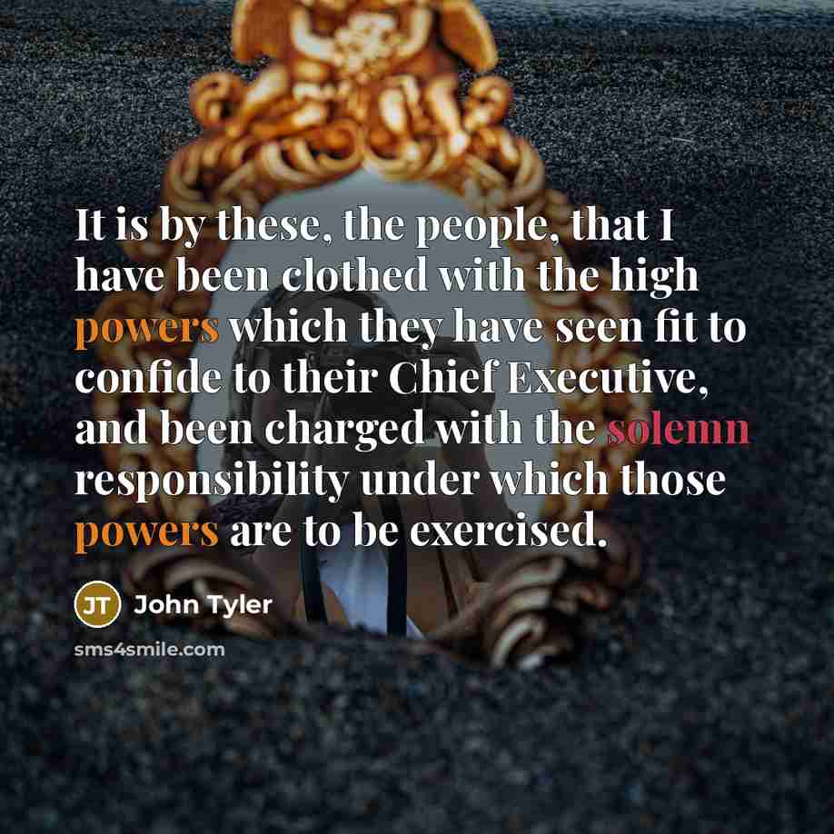“It is by these, the people, that I have been clothed with the high powers which they have seen fit to confide to their Chief Executive, and been charged with the solemn responsibility under which those powers are to be exercised.” quote by John Tyler