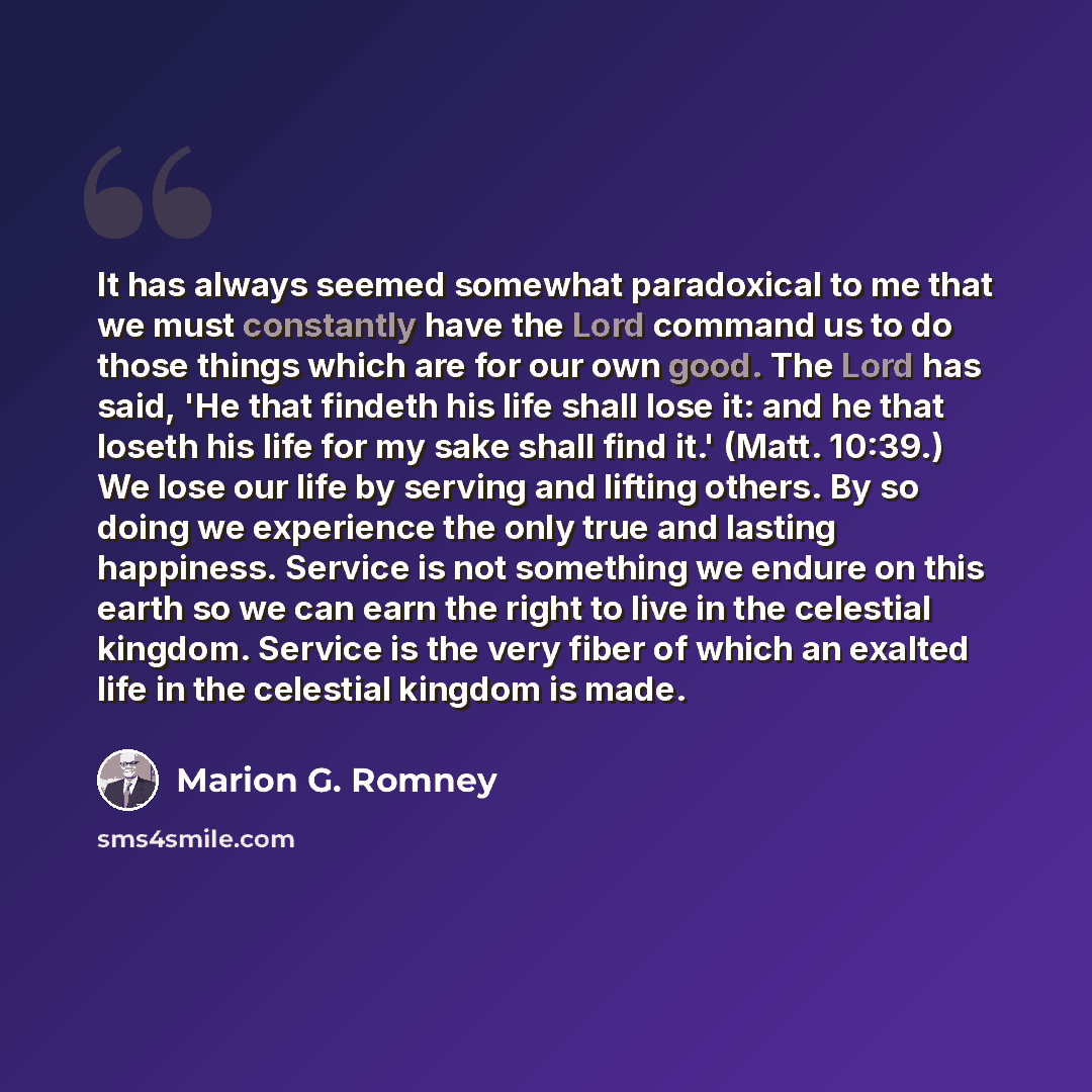 “It has always seemed somewhat paradoxical to me that we must constantly have the Lord command us to do those things which are for our own good. The Lord has said, 'He that findeth his life shall lose it: and he that loseth his life for my sake shall find it.' (Matt. 10:39.) We lose our life by…” quote by Marion G. Romney