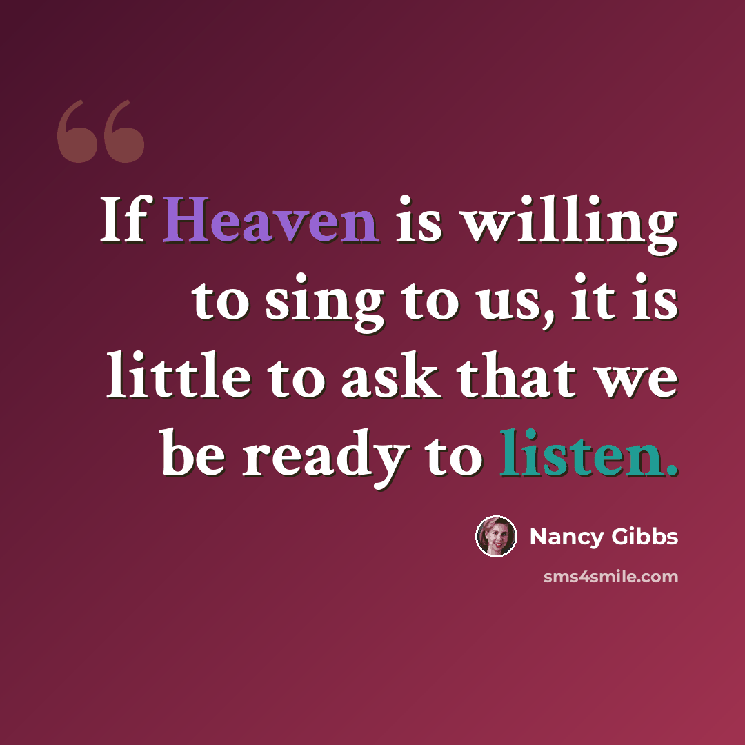 “If Heaven is willing to sing to us, it is little to ask that we be ready to listen.” quote by Nancy Gibbs