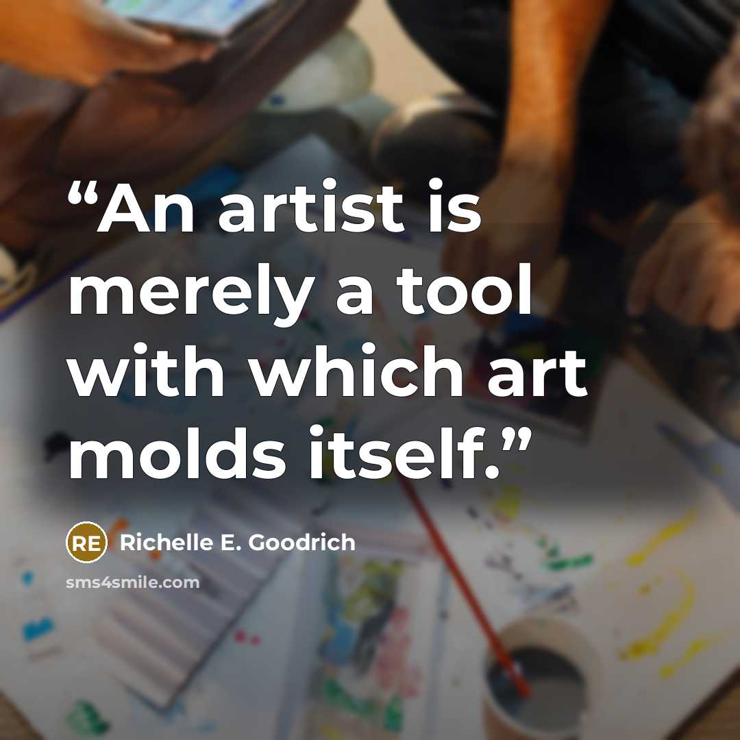 “An artist is merely a tool with which art molds itself.” quote by Richelle E. Goodrich