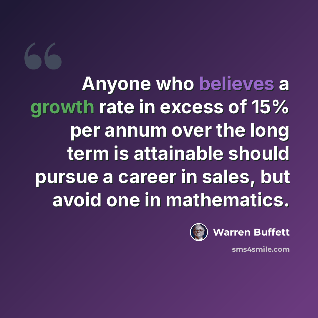 “Anyone who believes a growth rate in excess of 15% per annum over the long term is attainable should pursue a career in sales, but avoid one in mathematics.” quote by Warren Buffett