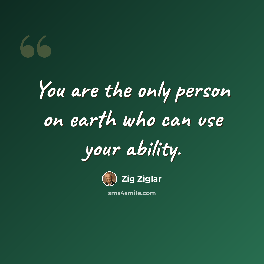 “You are the only person on earth who can use your ability.” quote by Zig Ziglar