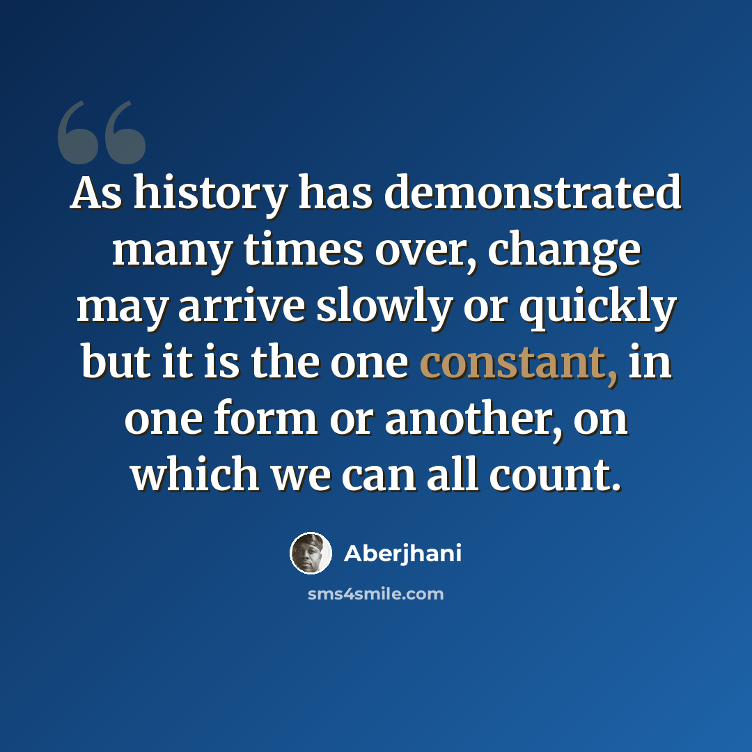 “As history has demonstrated many times over, change may arrive slowly or quickly but it is the one constant, in one form or another, on which we can all count.” quote by Aberjhani