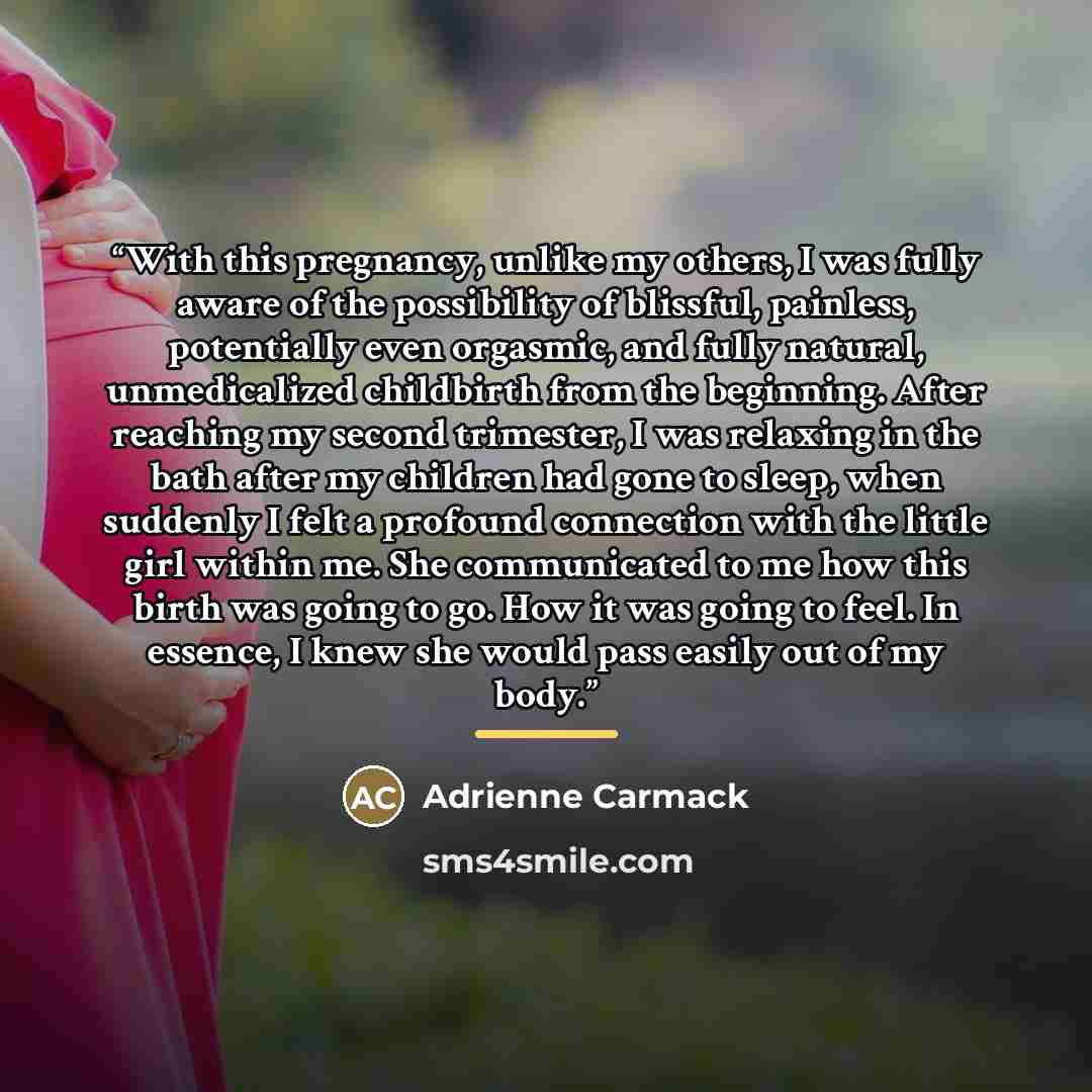 “With this pregnancy, unlike my others, I was fully aware of the possibility of blissful, painless, potentially even orgasmic, and fully natural, unmedicalized childbirth from the beginning. After reaching my second trimester, I was relaxing in the bath after my children had gone to sleep, when…” quote by Adrienne Carmack