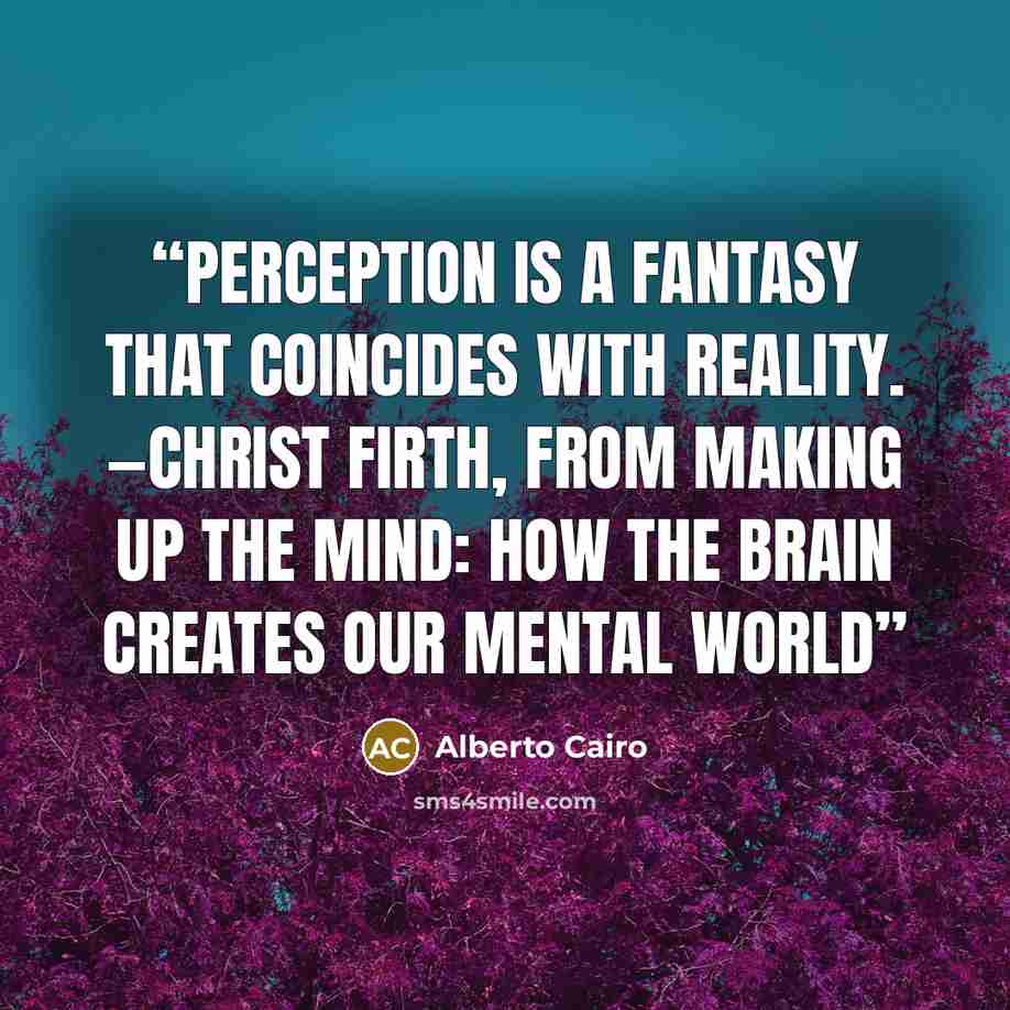 “Perception is a fantasy that coincides with reality. —Christ Firth, from Making Up the Mind: How the Brain Creates Our Mental World” quote by Alberto Cairo