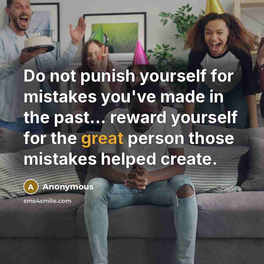 “Do not punish yourself for mistakes you've made in the past... reward yourself for the great person those mistakes helped create.” quote by Anonymous