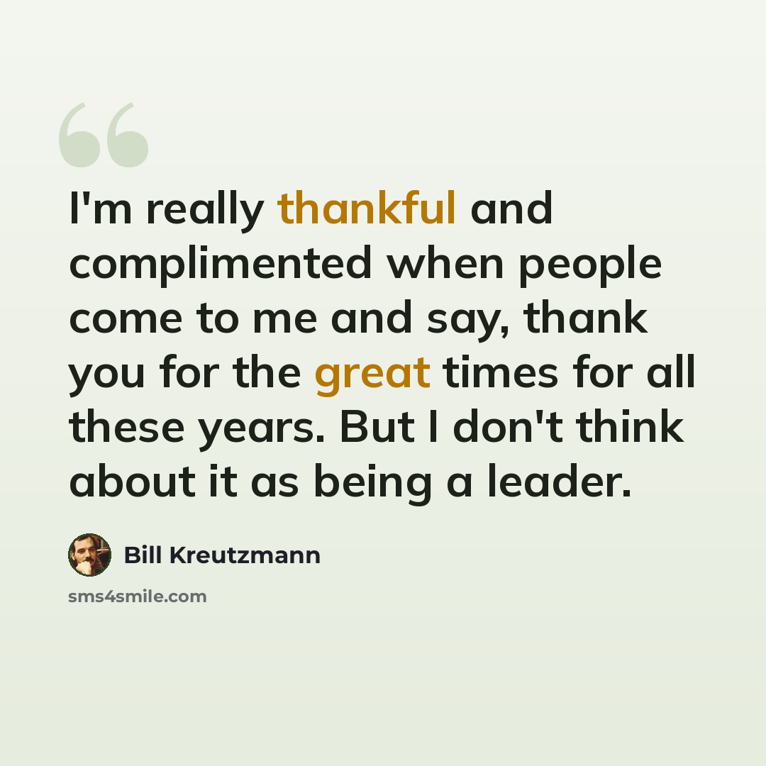 “I'm really thankful and complimented when people come to me and say, thank you for the great times for all these years. But I don't think about it as being a leader.” quote by Bill Kreutzmann