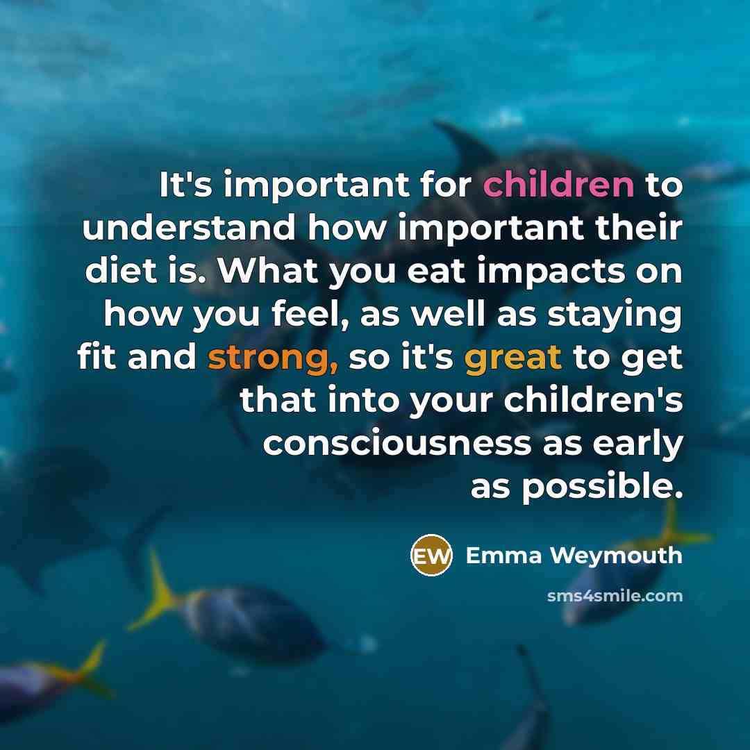 “It's important for children to understand how important their diet is. What you eat impacts on how you feel, as well as staying fit and strong, so it's great to get that into your children's consciousness as early as possible.” quote by Emma Weymouth