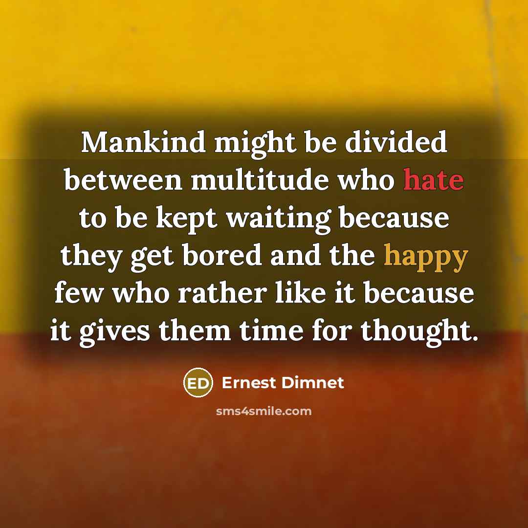“Mankind might be divided between multitude who hate to be kept waiting because they get bored and the happy few who rather like it because it gives them time for thought.” quote by Ernest Dimnet
