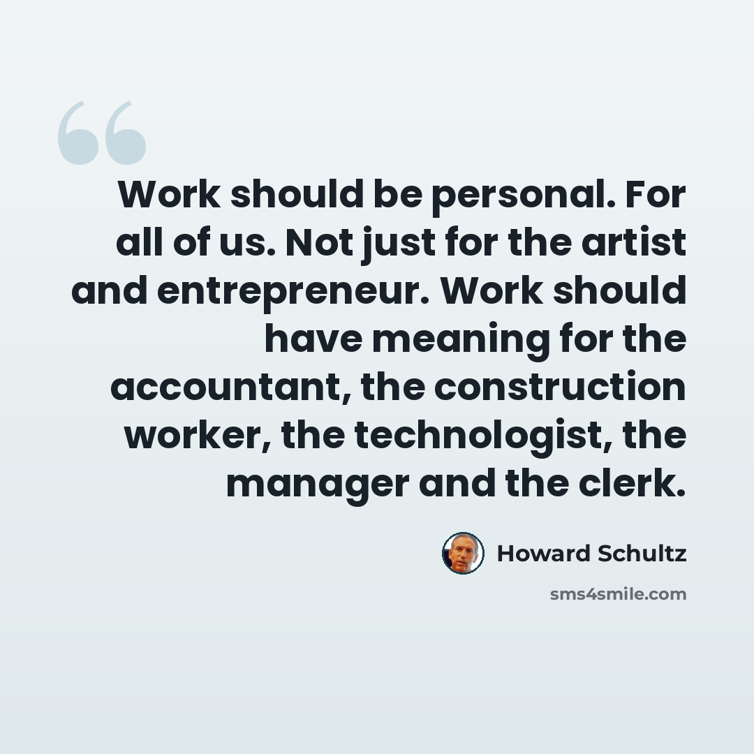 “Work should be personal. For all of us. Not just for the artist and entrepreneur. Work should have meaning for the accountant, the construction worker, the technologist, the manager and the clerk.” quote by Howard Schultz