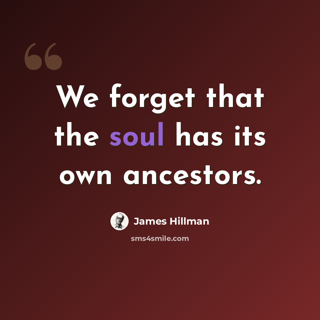 “We forget that the soul has its own ancestors.” quote by James Hillman
