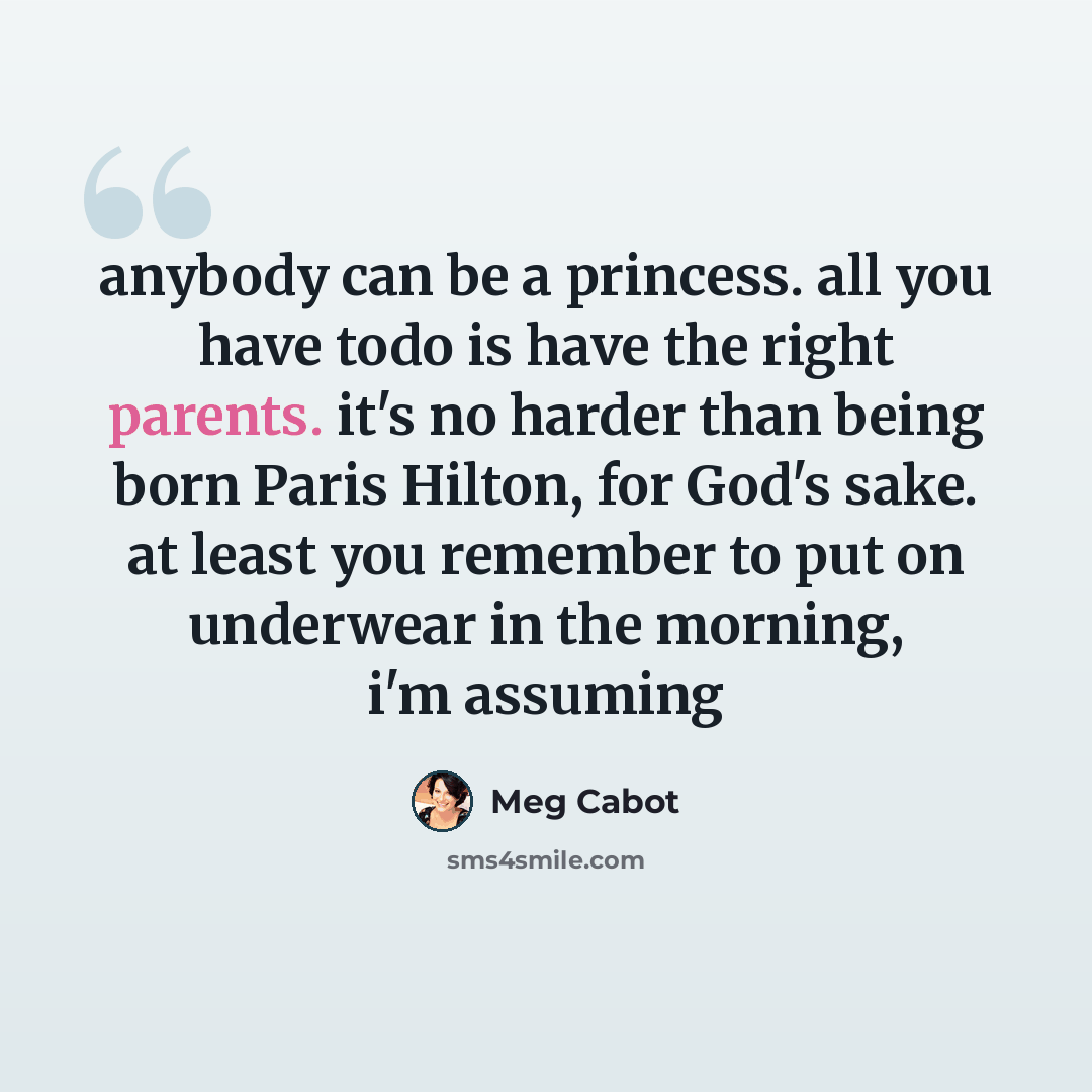 “anybody can be a princess. all you have todo is have the right parents. it's no harder than being born Paris Hilton, for God's sake. at least you remember to put on underwear in the morning, i'm assuming” quote by Meg Cabot