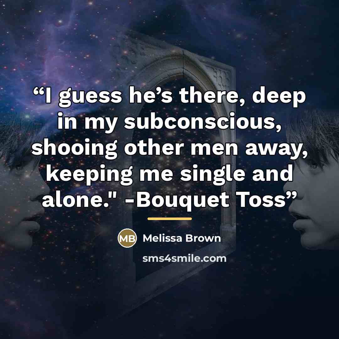 “I guess he’s there, deep in my subconscious, shooing other men away, keeping me single and alone." -Bouquet Toss” quote by Melissa Brown