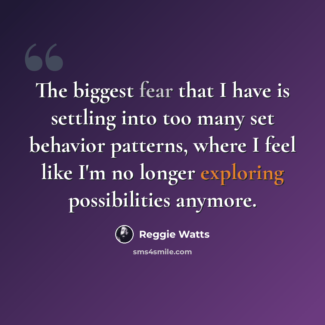 “The biggest fear that I have is settling into too many set behavior patterns, where I feel like I'm no longer exploring possibilities anymore.” quote by Reggie Watts